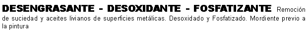 Cuadro de texto: DESENGRASANTE - DESOXIDANTE - FOSFATIZANTE Remocin de suciedad y aceites livianos de superficies metlicas. Desoxidado y Fosfatizado. Mordiente previo a la pintura 