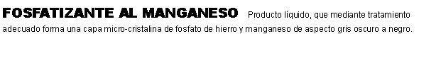 Cuadro de texto: FOSFATIZANTE AL MANGANESO  Producto lquido, que mediante tratamiento adecuado forma una capa micro-cristalina de fosfato de hierro y manganeso de aspecto gris oscuro a negro. 