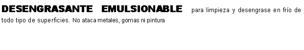 Cuadro de texto: DESENGRASANTE EMULSIONABLE para limpieza y desengrase en fro de todo tipo de superficies. No ataca metales, gomas ni pintura 