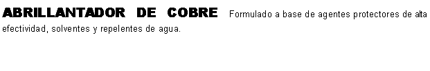 Cuadro de texto: ABRILLANTADOR DE COBRE Formulado a base de agentes protectores de alta efectividad, solventes y repelentes de agua. 